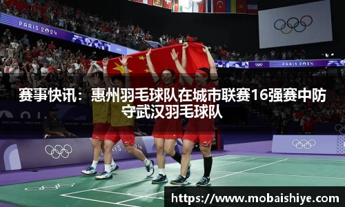 赛事快讯：惠州羽毛球队在城市联赛16强赛中防守武汉羽毛球队
