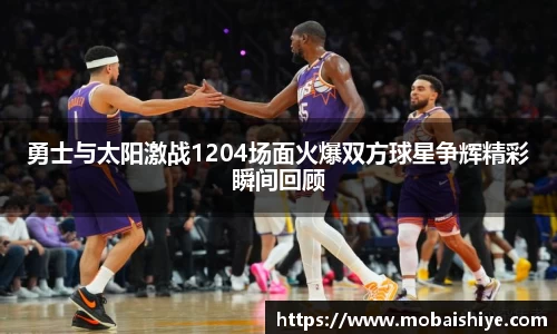 勇士与太阳激战1204场面火爆双方球星争辉精彩瞬间回顾