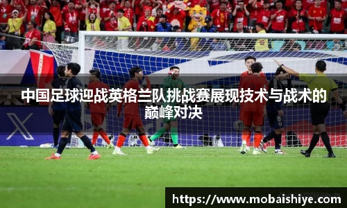 中国足球迎战英格兰队挑战赛展现技术与战术的巅峰对决