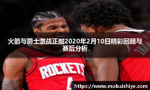 火箭与爵士激战正酣2020年2月10日精彩回顾与赛后分析