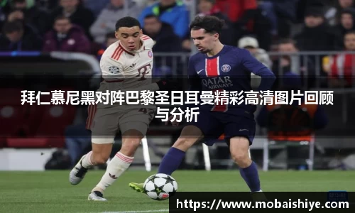 拜仁慕尼黑对阵巴黎圣日耳曼精彩高清图片回顾与分析