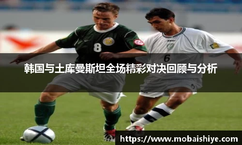 韩国与土库曼斯坦全场精彩对决回顾与分析